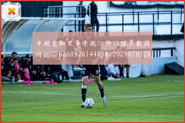 中超金靴奖争夺战：热门球员数据对比_20260526144058_20260703205454