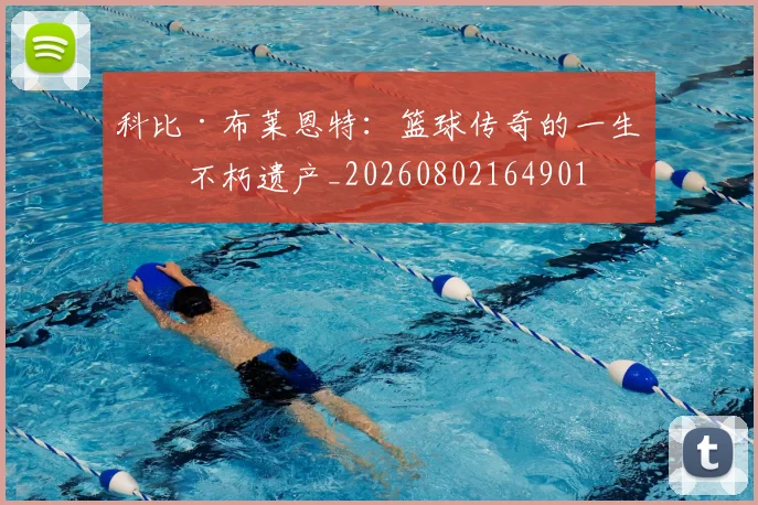 科比·布莱恩特：篮球传奇的一生与不朽遗产_20260802164901