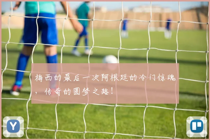 梅西的最后一次阿根廷的冷门惊魂，传奇的圆梦之路！