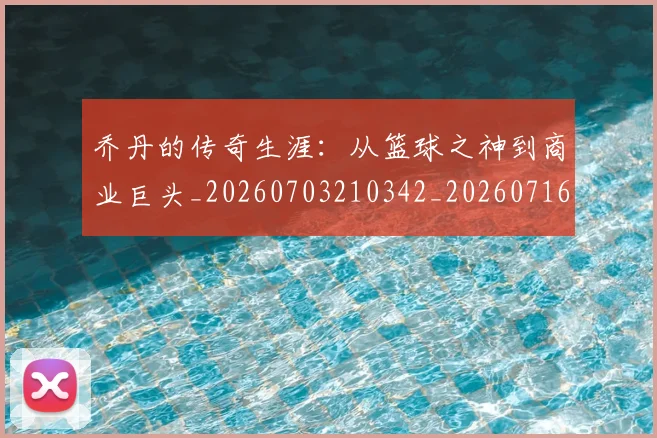 乔丹的传奇生涯:从篮球之神到商业巨头_20260703210342_20260716192328