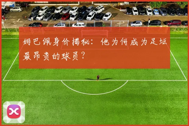 姆巴佩身价揭秘：他为何成为足坛最昂贵的球员？