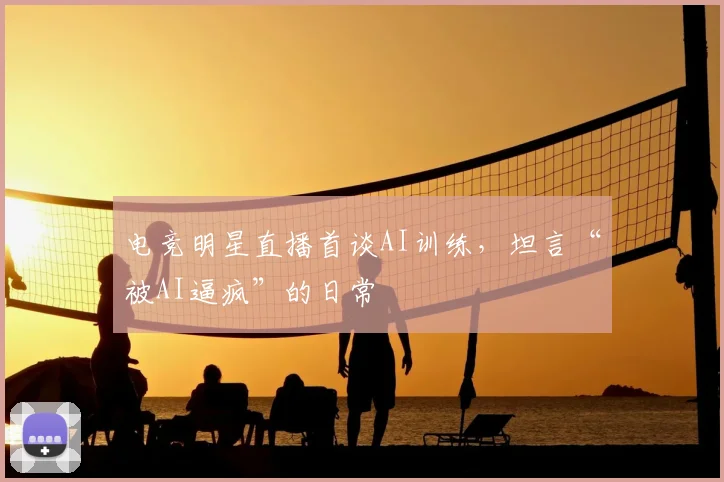 电竞明星直播首谈AI训练,坦言“被AI逼疯”的日常