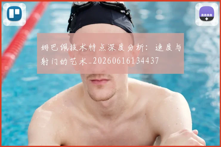 姆巴佩技术特点深度分析:速度与射门的艺术_20260616134437