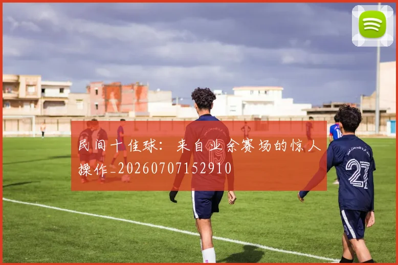 民间十佳球：来自业余赛场的惊人操作_20260707152910