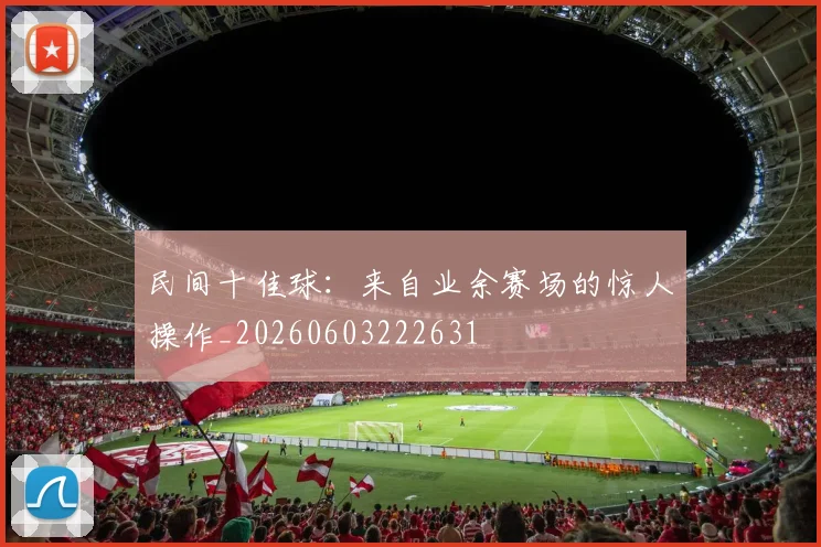 民间十佳球:来自业余赛场的惊人操作_20260603222631