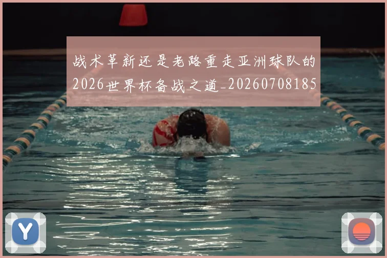 战术革新还是老路重走亚洲球队的2026世界杯备战之道_20260708185804