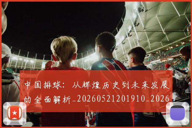 中国排球:从辉煌历史到未来发展的全面解析_20260521201910_20260703203013