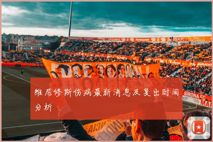维尼修斯伤病最新消息及复出时间分析