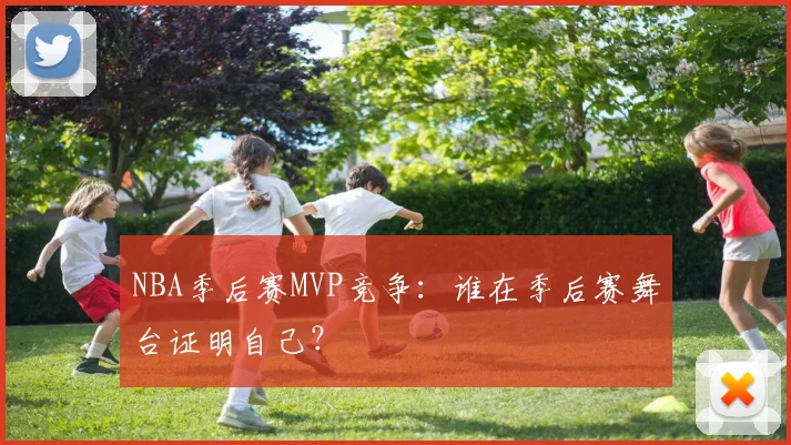 NBA季后赛MVP竞争:谁在季后赛舞台证明自己?