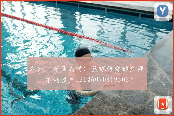 科比·布莱恩特：篮球传奇的生涯与不朽遗产_20260708195037