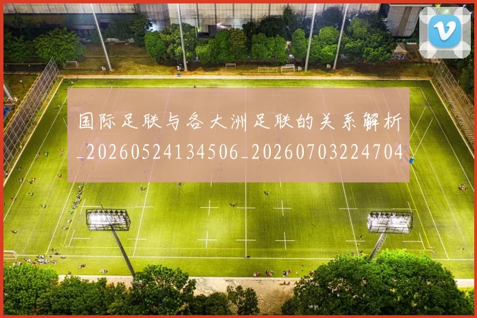 国际足联与各大洲足联的关系解析_20260524134506_20260703224704