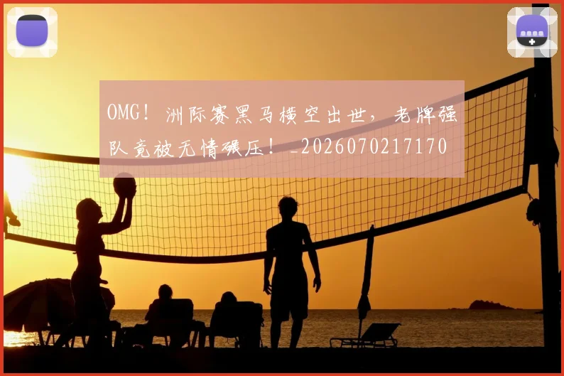 OMG!洲际赛黑马横空出世,老牌强队竟被无情碾压!_20260702171701