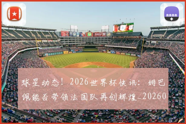 球星动态！2026世界杯快讯：姆巴佩能否带领法国队再创辉煌_20260710002927_20260802160541