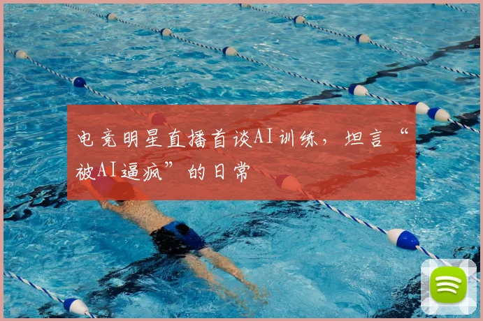 电竞明星直播首谈AI训练，坦言“被AI逼疯”的日常