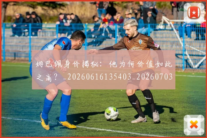 姆巴佩身价揭秘:他为何价值如此之高?_20260616135403_20260703232221