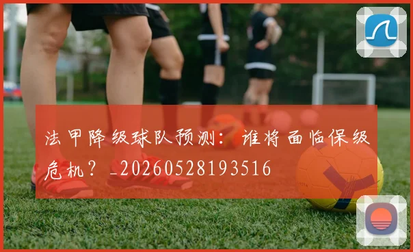 法甲降级球队预测：谁将面临保级危机？_20260528193516
