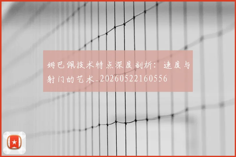 姆巴佩技术特点深度剖析:速度与射门的艺术_20260522160556