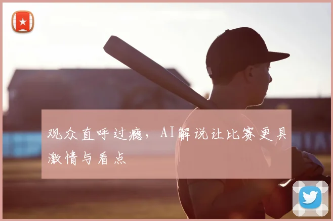 观众直呼过瘾,AI解说让比赛更具激情与看点