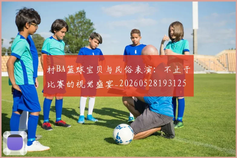 村BA篮球宝贝与民俗表演：不止于比赛的视觉盛宴_20260528193125