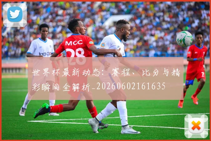 世界杯最新动态：赛程、比分与精彩瞬间全解析_20260602161635