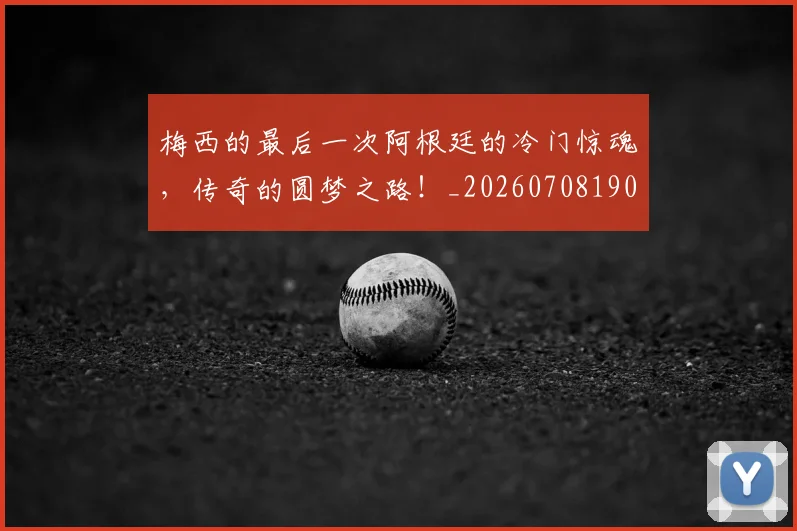 梅西的最后一次阿根廷的冷门惊魂，传奇的圆梦之路！_20260708190027_20260731182015