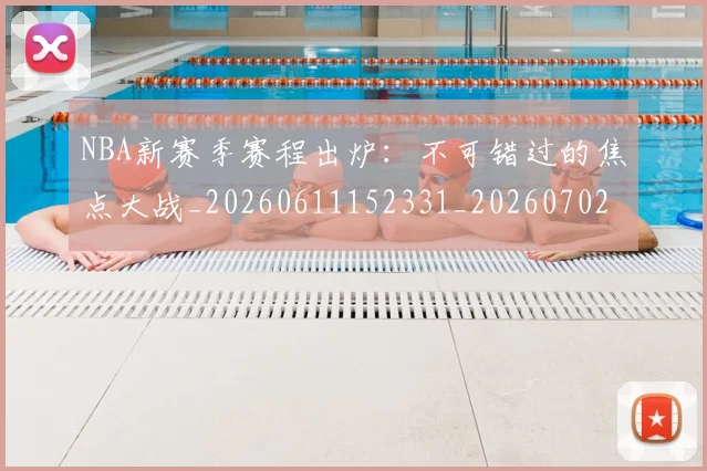 NBA新赛季赛程出炉：不可错过的焦点大战_20260611152331_20260702170656