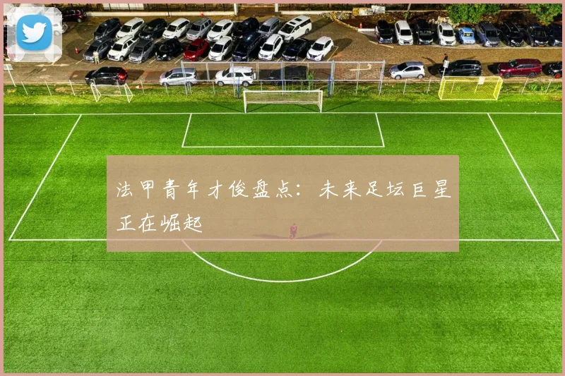 法甲青年才俊盘点：未来足坛巨星正在崛起