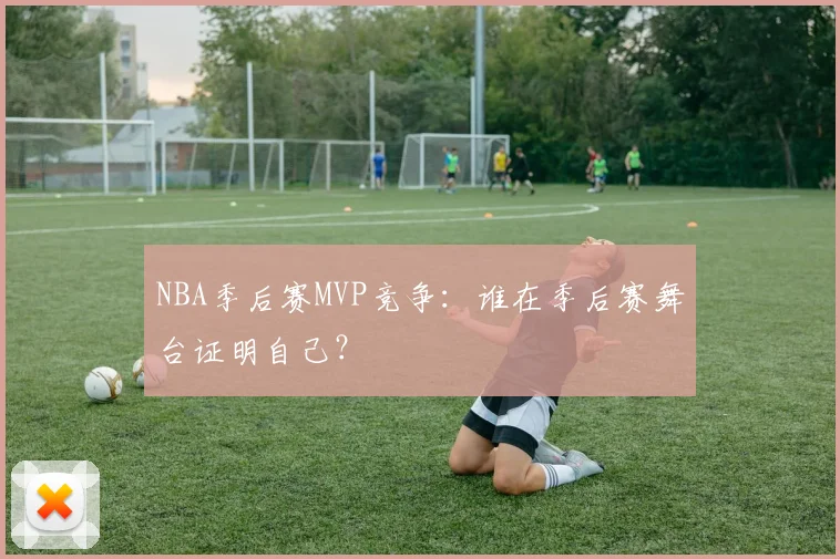 NBA季后赛MVP竞争:谁在季后赛舞台证明自己?