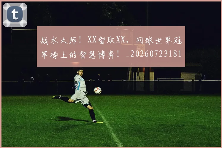 战术大师！XX智取XX，网球世界冠军榜上的智慧博弈！_20260723181723