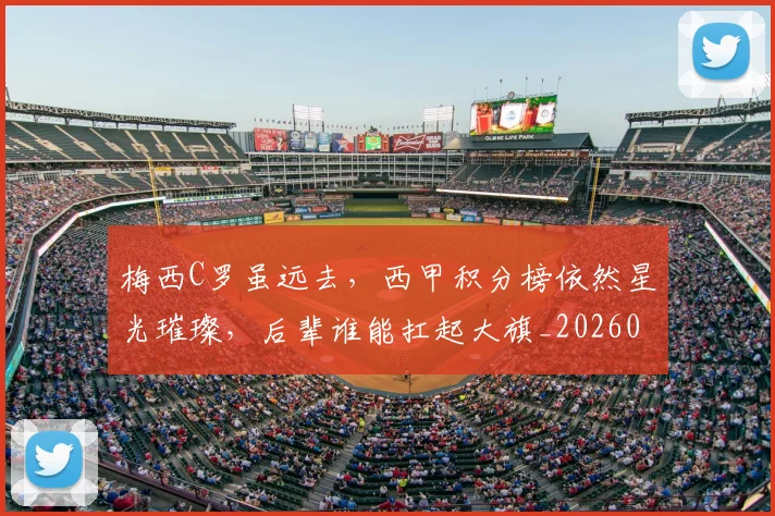 梅西C罗虽远去，西甲积分榜依然星光璀璨，后辈谁能扛起大旗_20260707022709