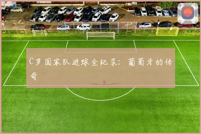 C罗国家队进球全纪录:葡萄牙的传奇