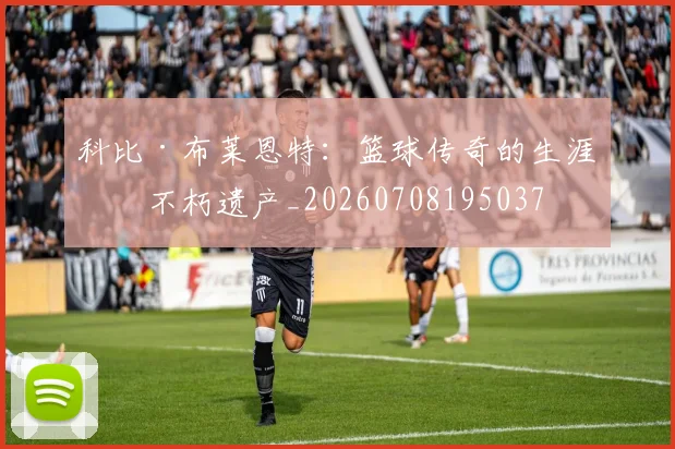 科比·布莱恩特：篮球传奇的生涯与不朽遗产_20260708195037
