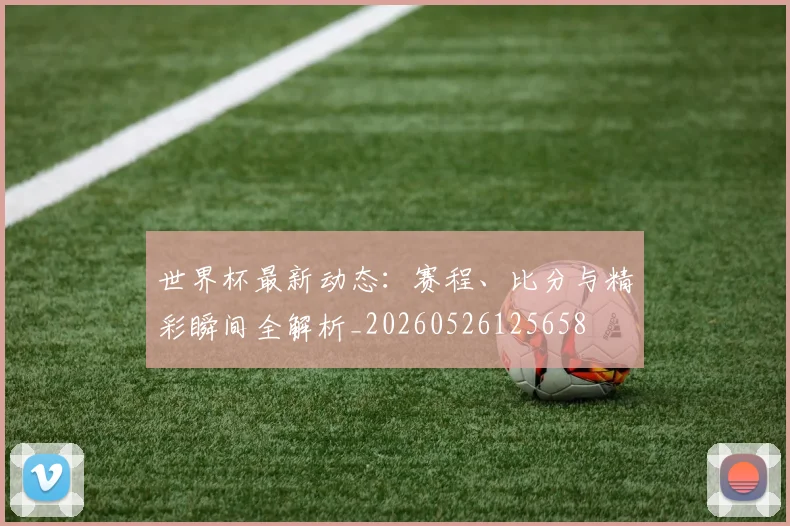 世界杯最新动态:赛程、比分与精彩瞬间全解析_20260526125658