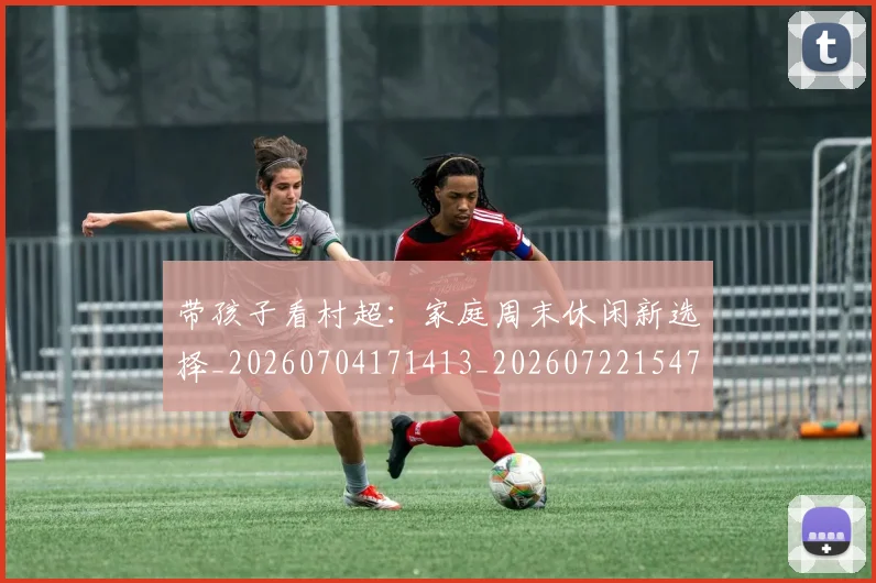 带孩子看村超：家庭周末休闲新选择_20260704171413_20260722154751