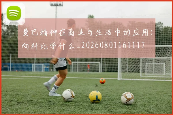 曼巴精神在商业与生活中的应用：向科比学什么_20260801161117