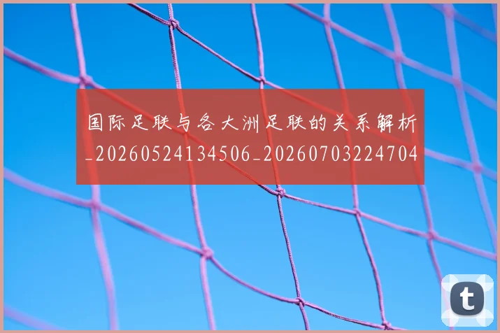 国际足联与各大洲足联的关系解析_20260524134506_20260703224704