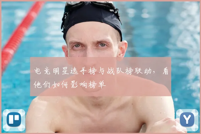 电竞明星选手榜与战队榜联动，看他们如何影响榜单