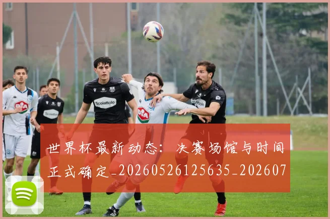 世界杯最新动态：决赛场馆与时间正式确定_20260526125635_20260702173942