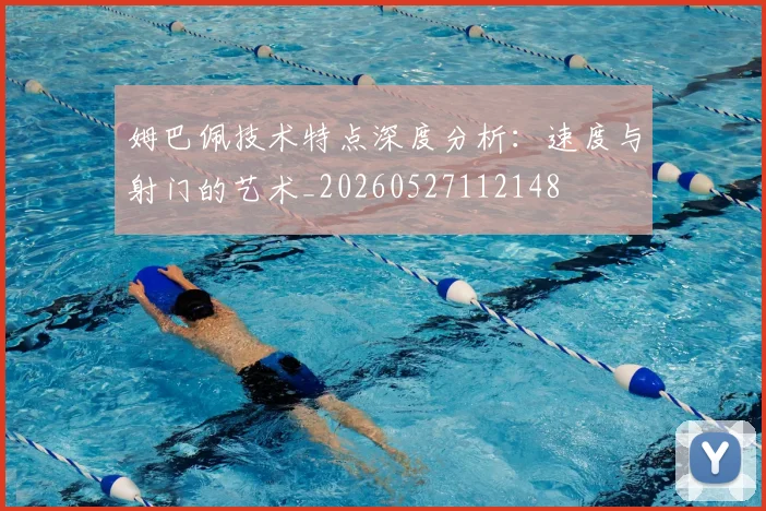 姆巴佩技术特点深度分析:速度与射门的艺术_20260527112148