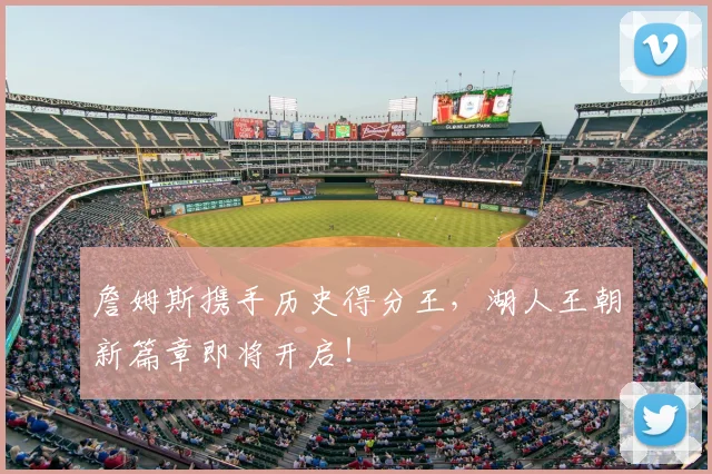 詹姆斯携手历史得分王,湖人王朝新篇章即将开启!