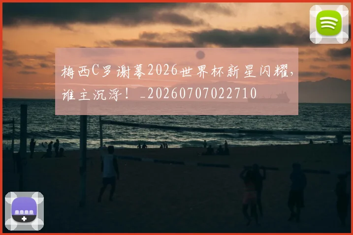 梅西C罗谢幕2026世界杯新星闪耀,谁主沉浮!_20260707022710