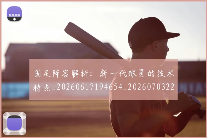 国足阵容解析：新一代球员的技术特点_20260617194654_20260703224530_20260719165534