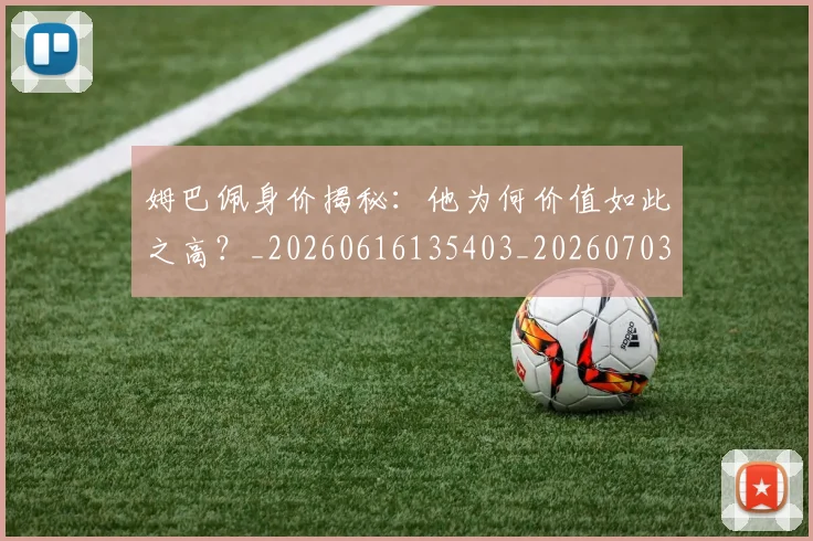 姆巴佩身价揭秘：他为何价值如此之高？_20260616135403_20260703232221