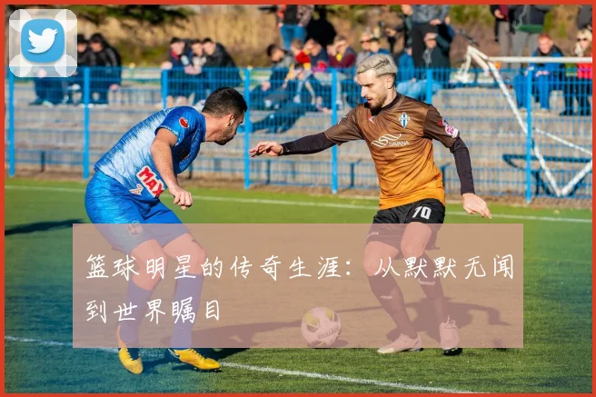 篮球明星的传奇生涯:从默默无闻到世界瞩目