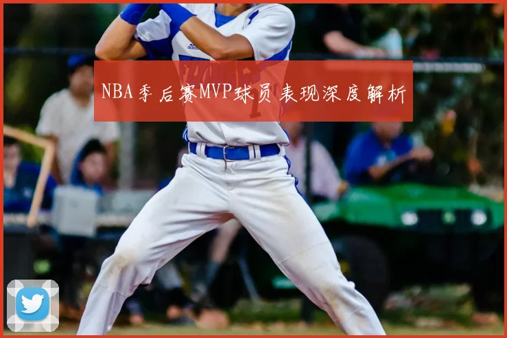 NBA季后赛MVP球员表现深度解析