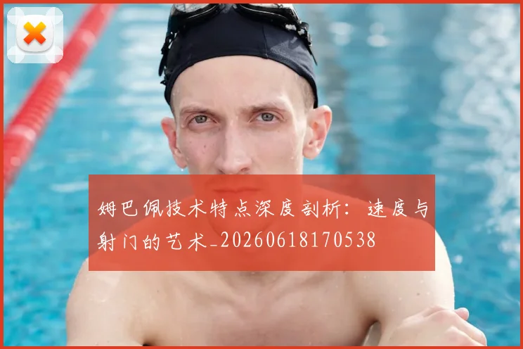 姆巴佩技术特点深度剖析：速度与射门的艺术_20260618170538