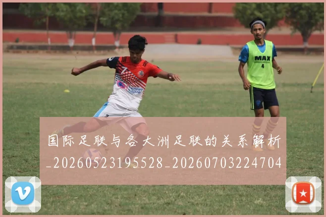 国际足联与各大洲足联的关系解析_20260523195528_20260703224704