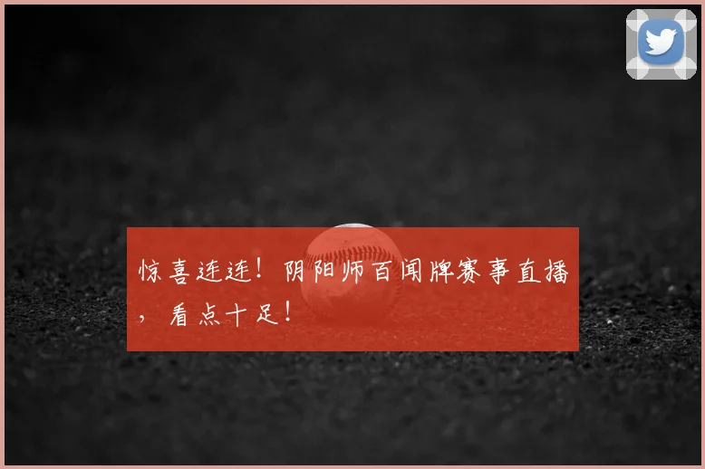 惊喜连连!阴阳师百闻牌赛事直播,看点十足!