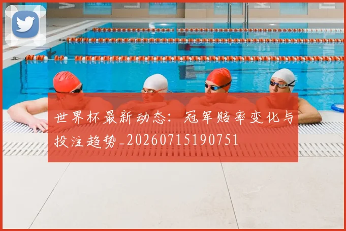 世界杯最新动态：冠军赔率变化与投注趋势_20260715190751