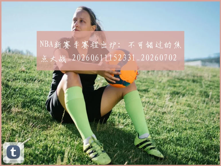 NBA新赛季赛程出炉:不可错过的焦点大战_20260611152331_20260702170656